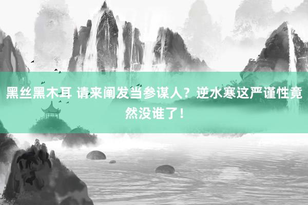 黑丝黑木耳 请来阐发当参谋人？逆水寒这严谨性竟然没谁了！