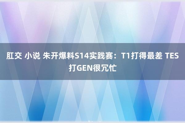 肛交 小说 朱开爆料S14实践赛：T1打得最差 TES打GEN很冗忙