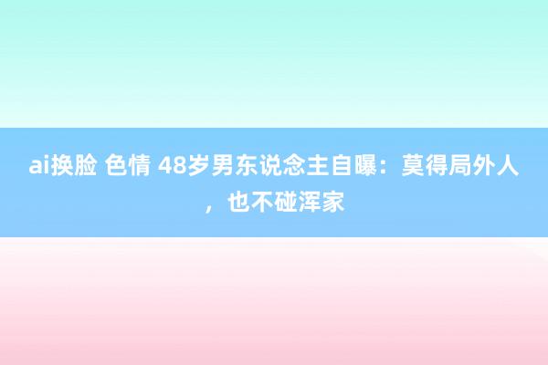 ai换脸 色情 48岁男东说念主自曝：莫得局外人，也不碰浑家