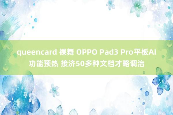 queencard 裸舞 OPPO Pad3 Pro平板AI功能预热 接济50多种文档才略调治