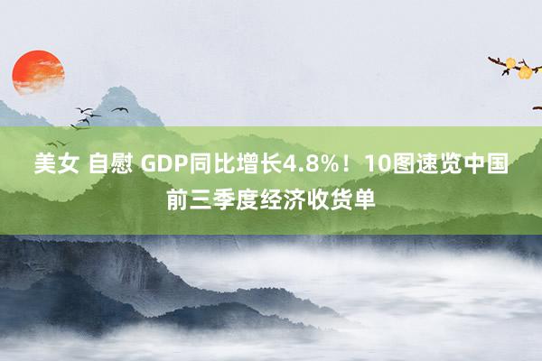 美女 自慰 GDP同比增长4.8%！10图速览中国前三季度经济收货单