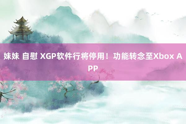 妹妹 自慰 XGP软件行将停用！功能转念至Xbox APP