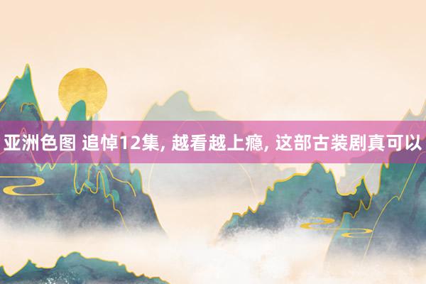 亚洲色图 追悼12集， 越看越上瘾， 这部古装剧真可以