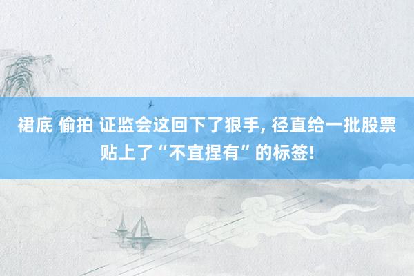 裙底 偷拍 证监会这回下了狠手， 径直给一批股票贴上了“不宜捏有”的标签!