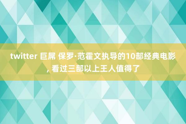 twitter 巨屌 保罗·范霍文执导的10部经典电影， 看过三部以上王人值得了