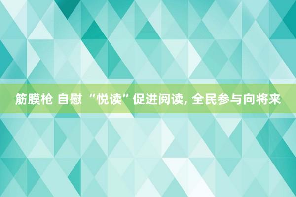 筋膜枪 自慰 “悦读”促进阅读， 全民参与向将来