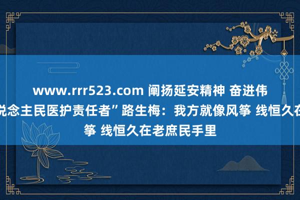 www.rrr523.com 阐扬延安精神 奋进伟大时间|“东说念主民医护责任者”路生梅：我方就像风筝 线恒久在老庶民手里