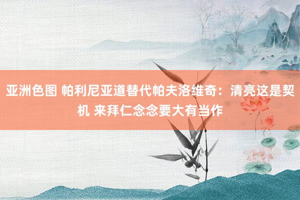 亚洲色图 帕利尼亚道替代帕夫洛维奇：清亮这是契机 来拜仁念念要大有当作