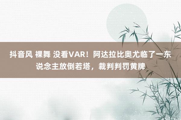 抖音风 裸舞 没看VAR！阿达拉比奥尤临了一东说念主放倒若塔，裁判判罚黄牌