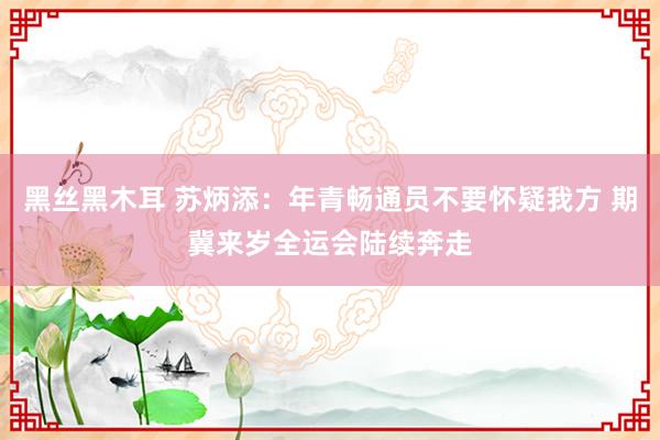 黑丝黑木耳 苏炳添：年青畅通员不要怀疑我方 期冀来岁全运会陆续奔走