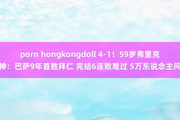 porn hongkongdoll 4-1！59岁弗里克封神：巴萨9年首胜拜仁 完结6连败难过 5万东说念主问候