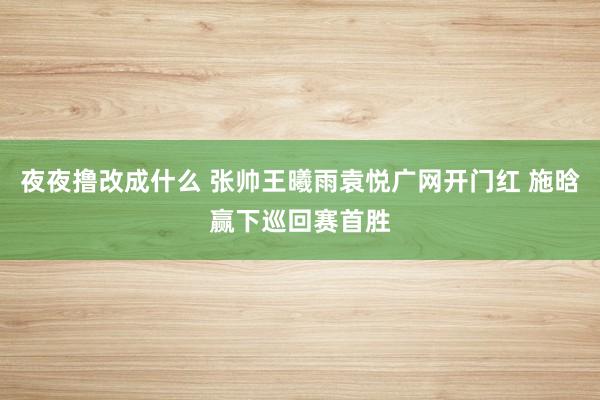 夜夜撸改成什么 张帅王曦雨袁悦广网开门红 施晗赢下巡回赛首胜