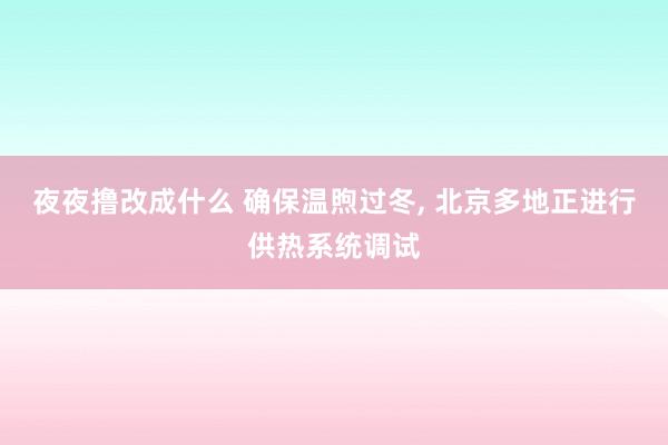 夜夜撸改成什么 确保温煦过冬， 北京多地正进行供热系统调试