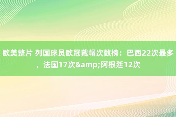 欧美整片 列国球员欧冠戴帽次数榜：巴西22次最多，法国17次&阿根廷12次