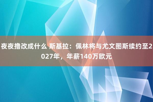 夜夜撸改成什么 斯基拉：佩林将与尤文图斯续约至2027年，年薪140万欧元