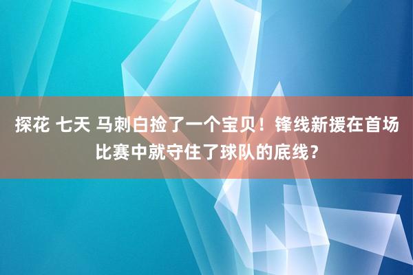 探花 七天 马刺白捡了一个宝贝！锋线新援在首场比赛中就守住了球队的底线？