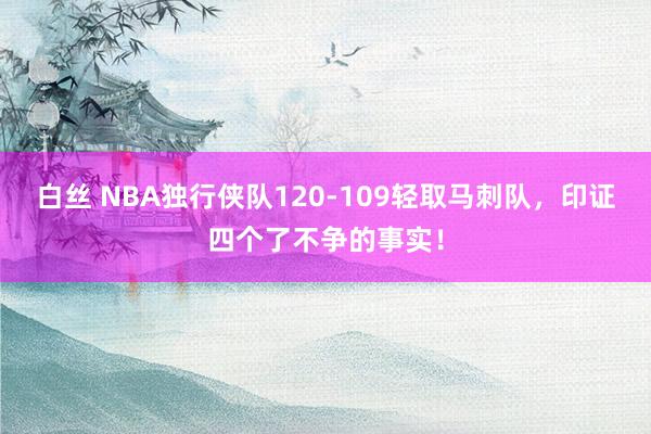 白丝 NBA独行侠队120-109轻取马刺队，印证四个了不争的事实！