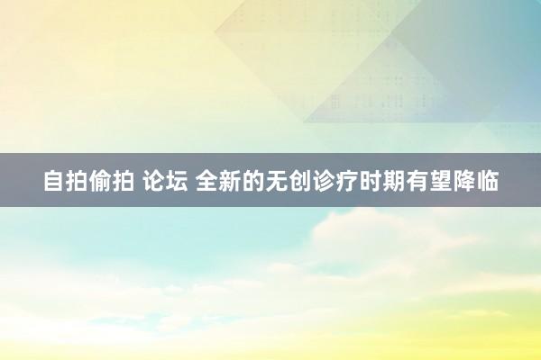 自拍偷拍 论坛 全新的无创诊疗时期有望降临