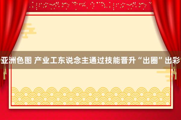 亚洲色图 产业工东说念主通过技能晋升“出圈”出彩