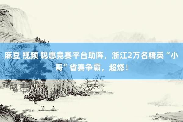 麻豆 视频 聪惠竞赛平台助阵，浙江2万名精英“小哥”省赛争霸，超燃！