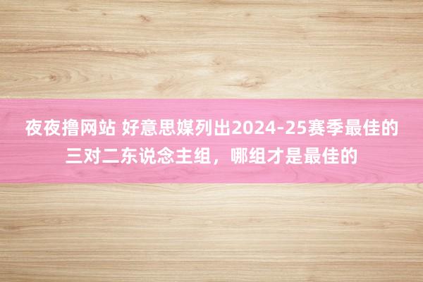 夜夜撸网站 好意思媒列出2024-25赛季最佳的三对二东说念主组，哪组才是最佳的