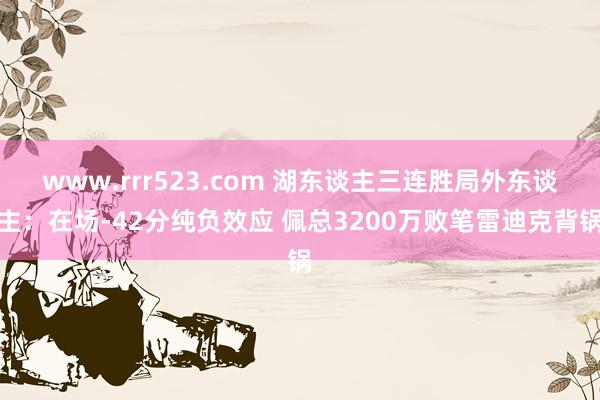 www.rrr523.com 湖东谈主三连胜局外东谈主：在场-42分纯负效应 佩总3200万败笔雷迪克背锅