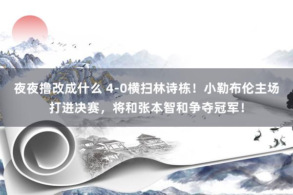 夜夜撸改成什么 4-0横扫林诗栋！小勒布伦主场打进决赛，将和张本智和争夺冠军！