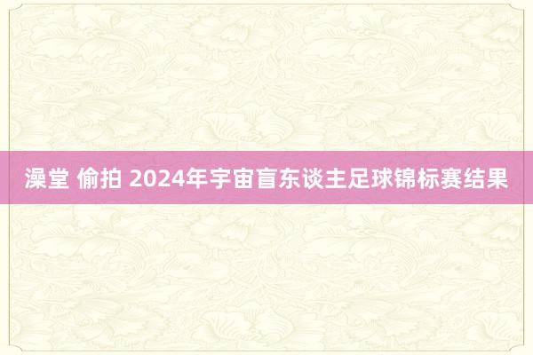 澡堂 偷拍 2024年宇宙盲东谈主足球锦标赛结果