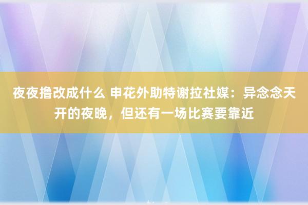 夜夜撸改成什么 申花外助特谢拉社媒：异念念天开的夜晚，但还有一场比赛要靠近