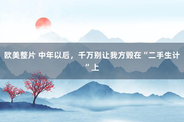 欧美整片 中年以后，千万别让我方毁在“二手生计”上