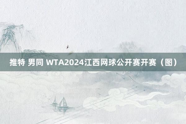 推特 男同 WTA2024江西网球公开赛开赛（图）