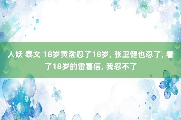 人妖 泰文 18岁黄渤忍了18岁， 张卫健也忍了， 看了18岁的雷喜信， 我忍不了