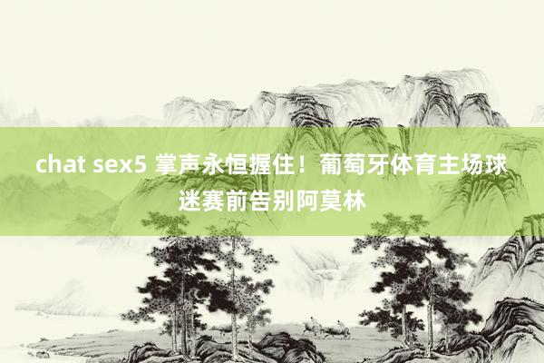 chat sex5 掌声永恒握住！葡萄牙体育主场球迷赛前告别阿莫林