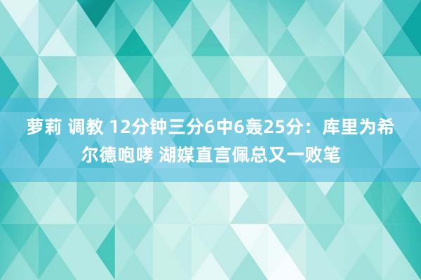 萝莉 调教 12分钟三分6中6轰25分：库里为希尔德咆哮 湖媒直言佩总又一败笔