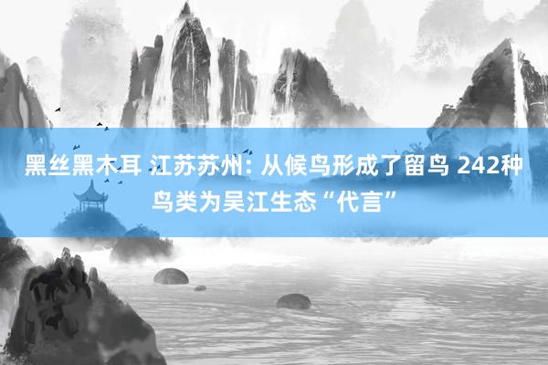 黑丝黑木耳 江苏苏州: 从候鸟形成了留鸟 242种鸟类为吴江生态“代言”