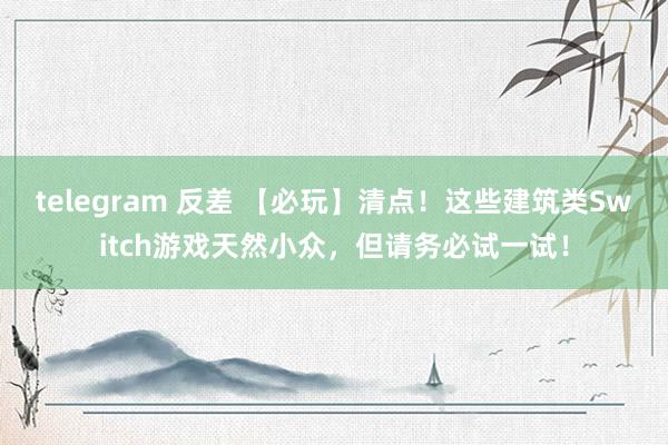 telegram 反差 【必玩】清点！这些建筑类Switch游戏天然小众，但请务必试一试！