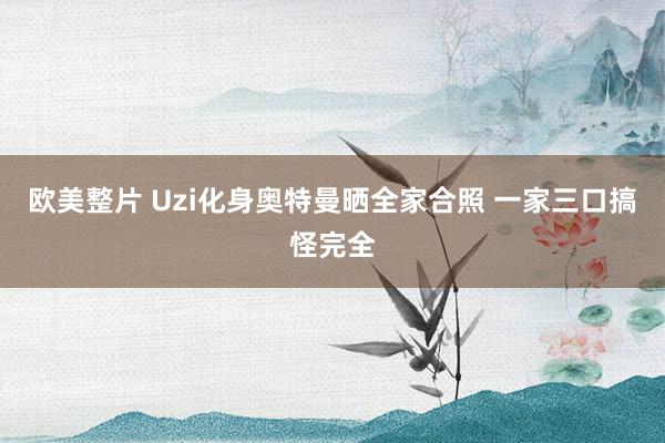 欧美整片 Uzi化身奥特曼晒全家合照 一家三口搞怪完全