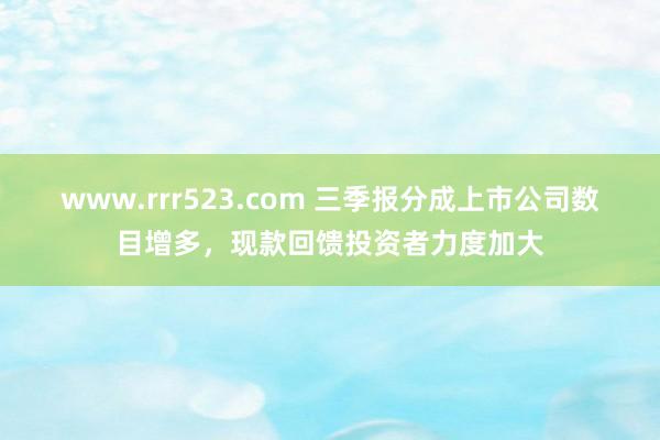 www.rrr523.com 三季报分成上市公司数目增多，现款回馈投资者力度加大