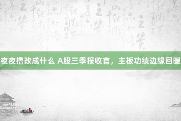 夜夜撸改成什么 A股三季报收官，主板功绩边缘回暖