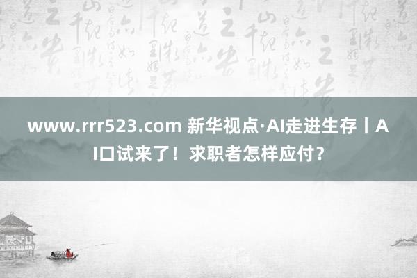 www.rrr523.com 新华视点·AI走进生存丨AI口试来了！求职者怎样应付？