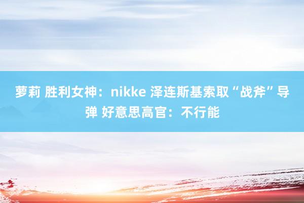 萝莉 胜利女神：nikke 泽连斯基索取“战斧”导弹 好意思高官：不行能