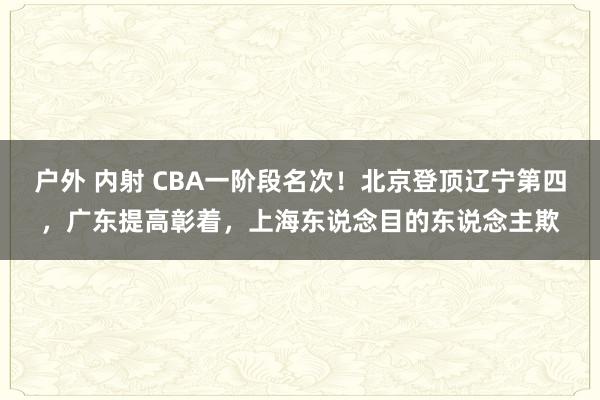 户外 内射 CBA一阶段名次！北京登顶辽宁第四，广东提高彰着，上海东说念目的东说念主欺