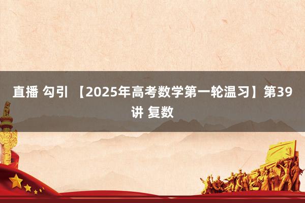 直播 勾引 【2025年高考数学第一轮温习】第39讲 复数