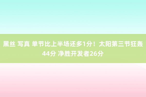 黑丝 写真 单节比上半场还多1分！太阳第三节狂轰44分 净胜开发者26分