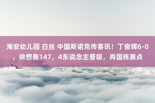 海安幼儿园 白丝 中国斯诺克传喜讯！丁俊晖6-0，徐想轰147，4东说念主晋级，肖国栋赛点