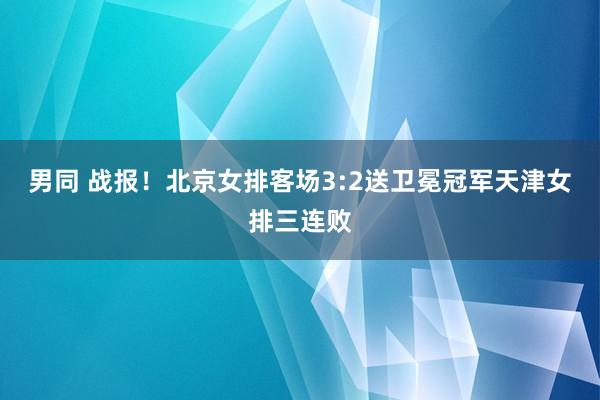 男同 战报！北京女排客场3:2送卫冕冠军天津女排三连败