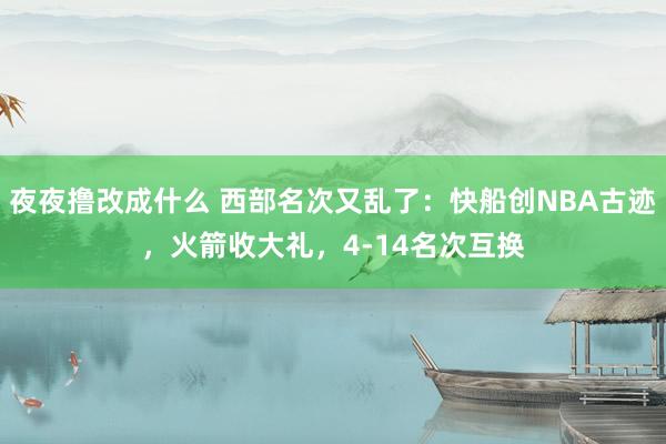 夜夜撸改成什么 西部名次又乱了：快船创NBA古迹，火箭收大礼，4-14名次互换