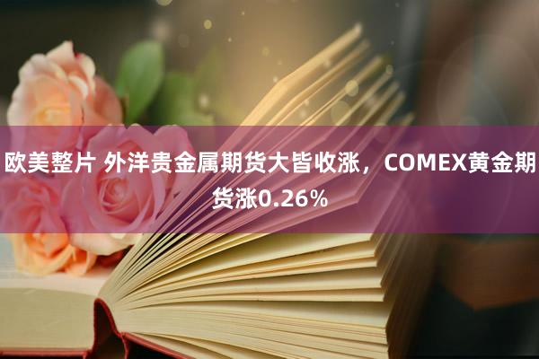 欧美整片 外洋贵金属期货大皆收涨，COMEX黄金期货涨0.26%