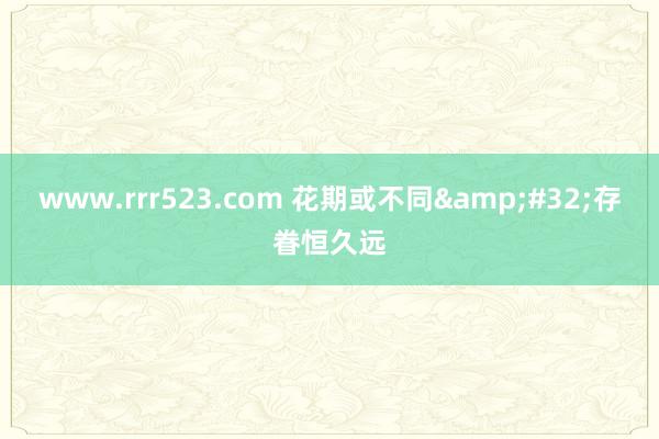 www.rrr523.com 花期或不同&#32;存眷恒久远