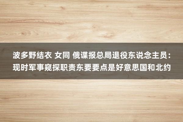 波多野结衣 女同 俄谍报总局退役东说念主员：现时军事窥探职责东要要点是好意思国和北约